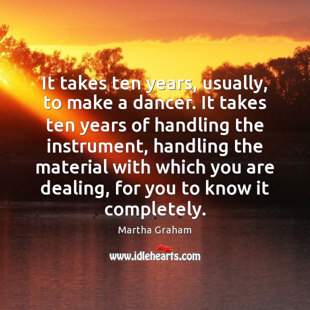 It takes ten years, usually, to make a dancer. It takes ten Martha Graham Picture Quote