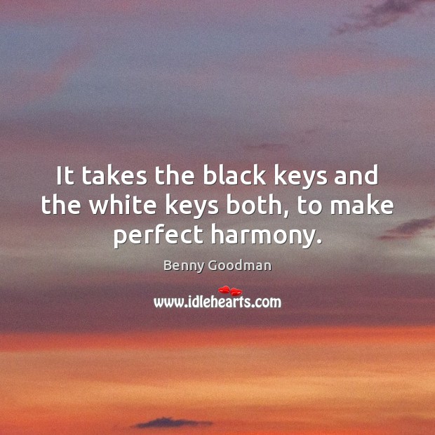 It takes the black keys and the white keys both, to make perfect harmony. Benny Goodman Picture Quote