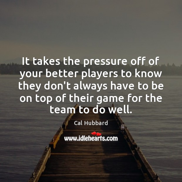 It takes the pressure off of your better players to know they Cal Hubbard Picture Quote
