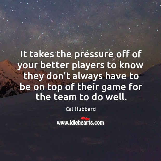 It takes the pressure off of your better players to know they don’t always have to be on top of their Cal Hubbard Picture Quote