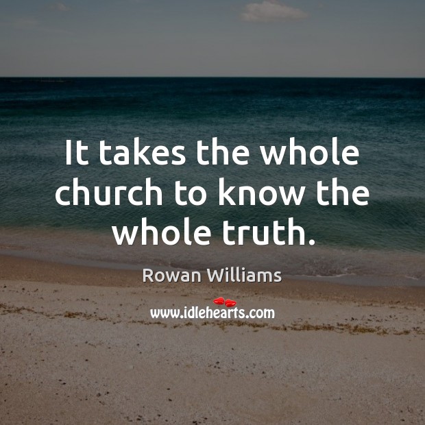 It takes the whole church to know the whole truth. Rowan Williams Picture Quote