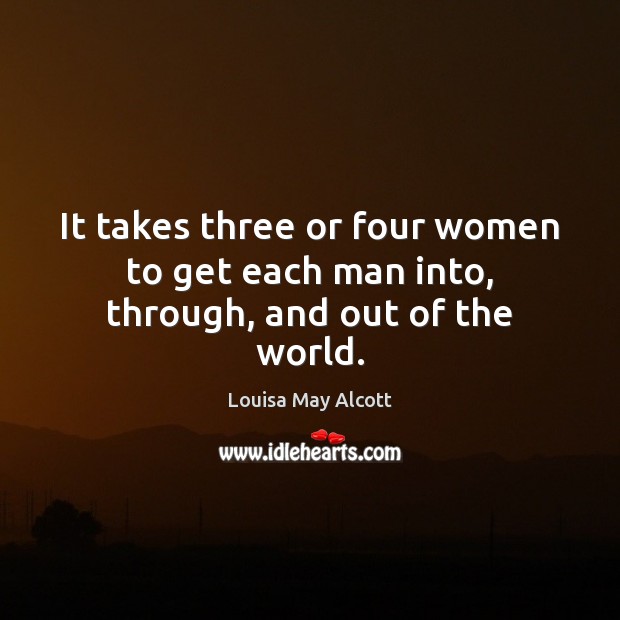 It takes three or four women to get each man into, through, and out of the world. Louisa May Alcott Picture Quote