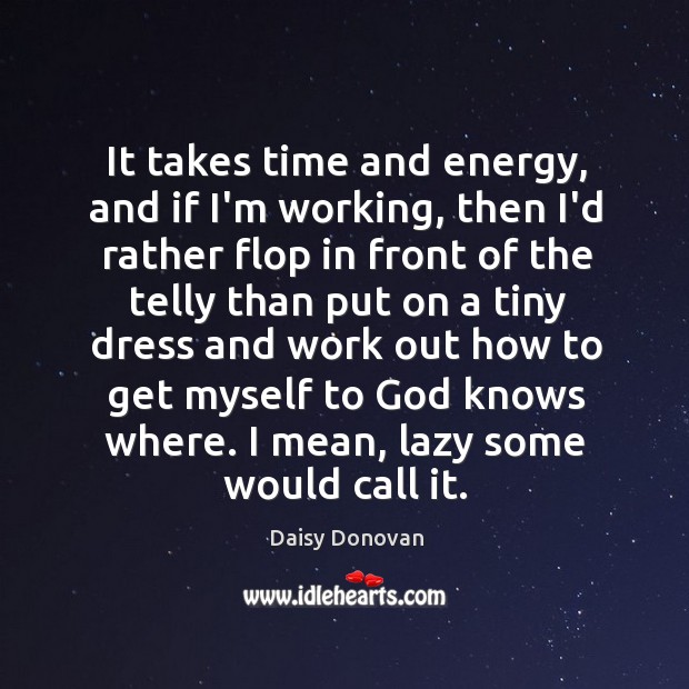 It takes time and energy, and if I’m working, then I’d rather Daisy Donovan Picture Quote