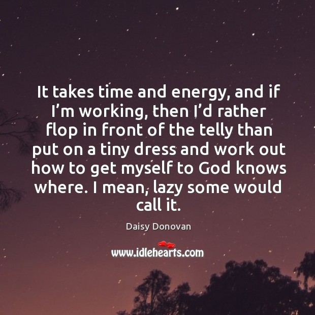 It takes time and energy, and if I’m working Daisy Donovan Picture Quote