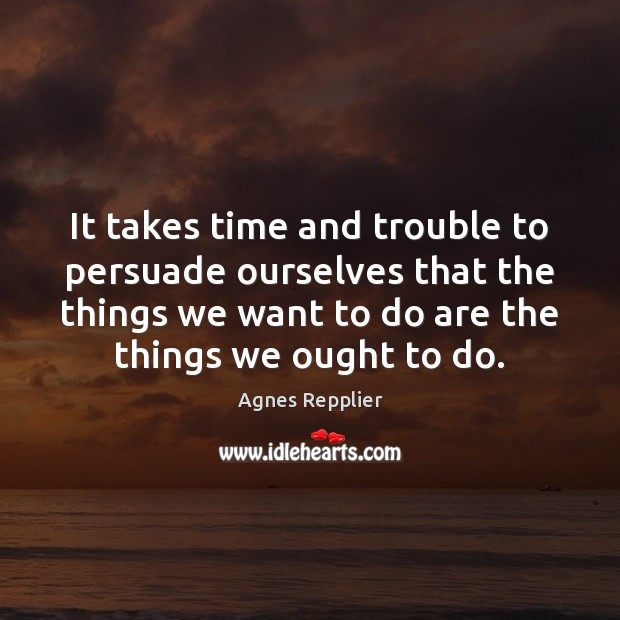 It takes time and trouble to persuade ourselves that the things we Agnes Repplier Picture Quote