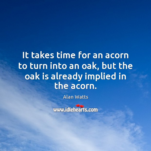 It takes time for an acorn to turn into an oak, but Alan Watts Picture Quote