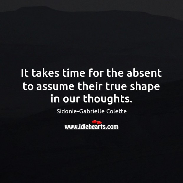 It takes time for the absent to assume their true shape in our thoughts. Image