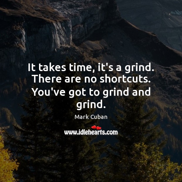 It takes time, it’s a grind. There are no shortcuts. You’ve got to grind and grind. Mark Cuban Picture Quote