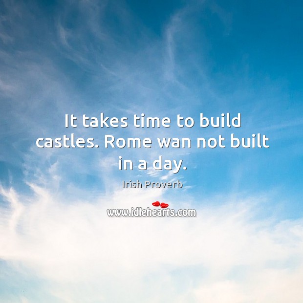 It takes time to build castles. Rome wan not built in a day. Irish Proverbs Image