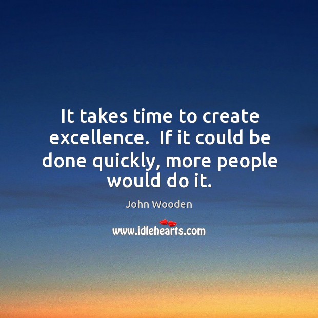 It takes time to create excellence.  If it could be done quickly, more people would do it. John Wooden Picture Quote