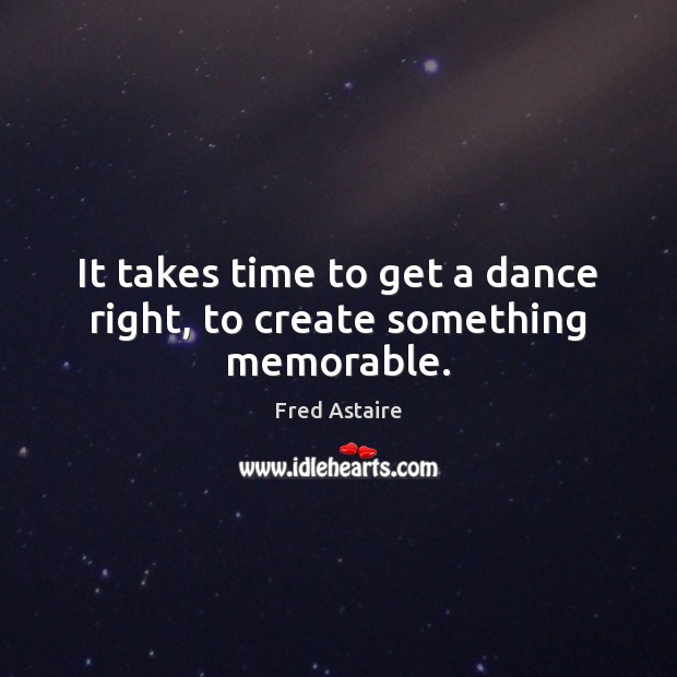 It takes time to get a dance right, to create something memorable. Fred Astaire Picture Quote