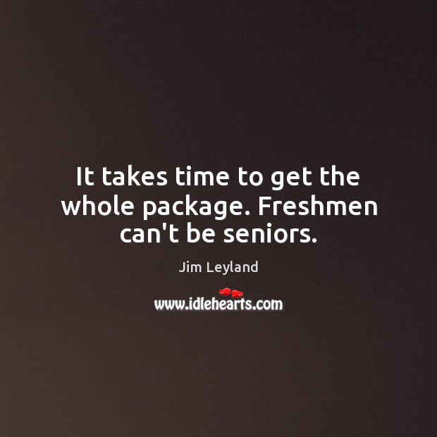 It takes time to get the whole package. Freshmen can’t be seniors. Jim Leyland Picture Quote