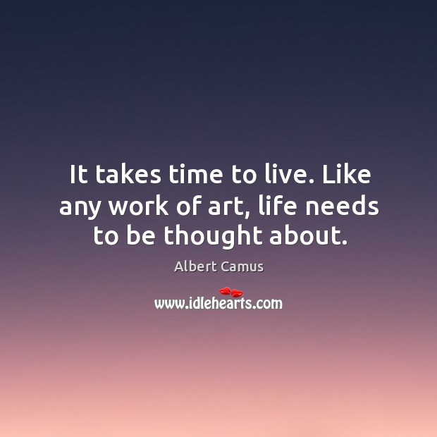 It takes time to live. Like any work of art, life needs to be thought about. Image