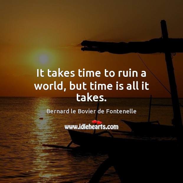It takes time to ruin a world, but time is all it takes. 