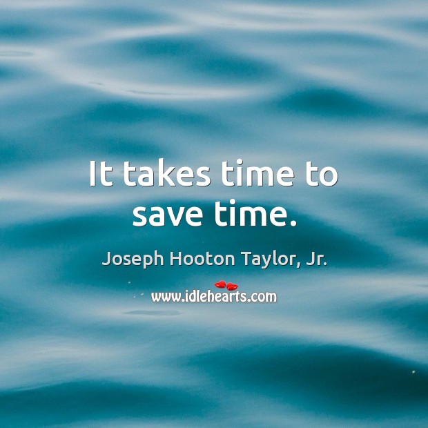 It takes time to save time. 