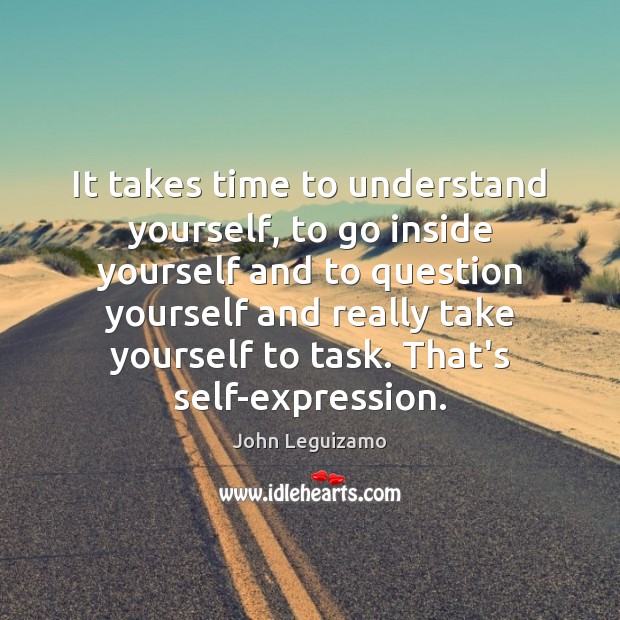 It takes time to understand yourself, to go inside yourself and to John Leguizamo Picture Quote