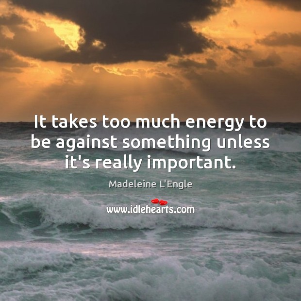 It takes too much energy to be against something unless it’s really important. Image