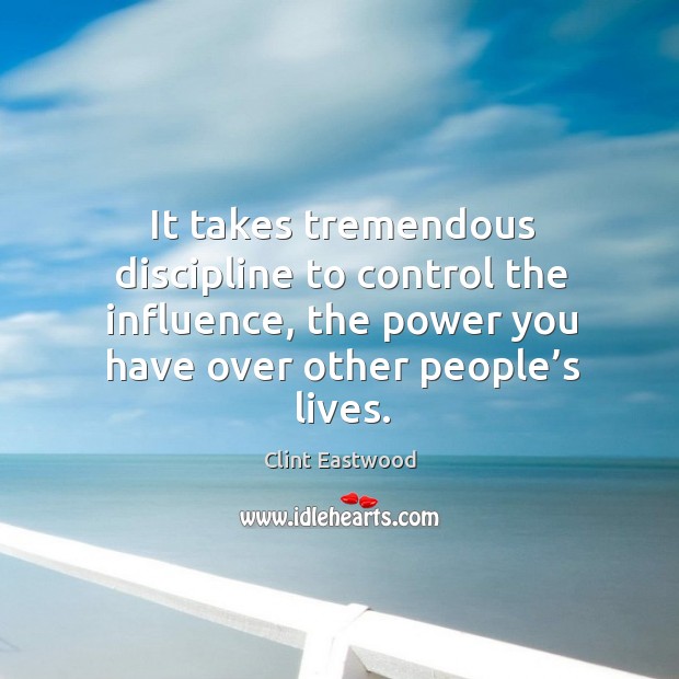 It takes tremendous discipline to control the influence, the power you have over other people’s lives. Clint Eastwood Picture Quote