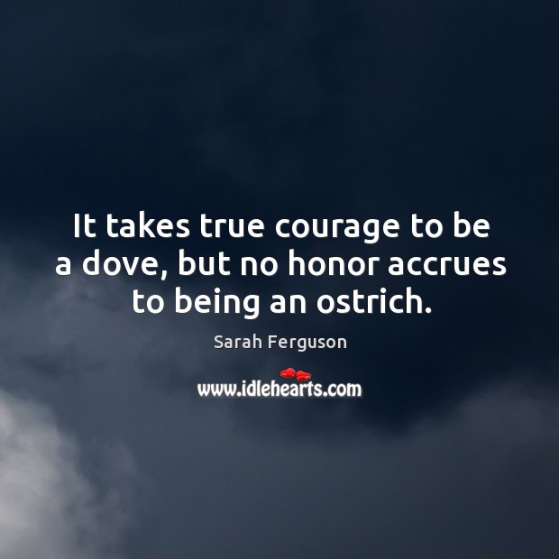 It takes true courage to be a dove, but no honor accrues to being an ostrich. Sarah Ferguson Picture Quote