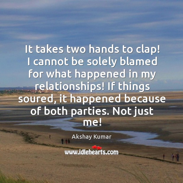 It takes two hands to clap! I cannot be solely blamed for what happened in my relationships! Akshay Kumar Picture Quote