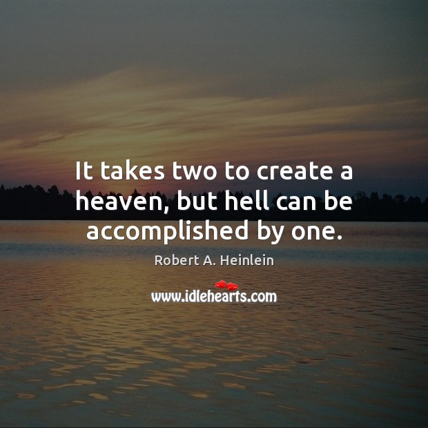 It takes two to create a heaven, but hell can be accomplished by one. Image