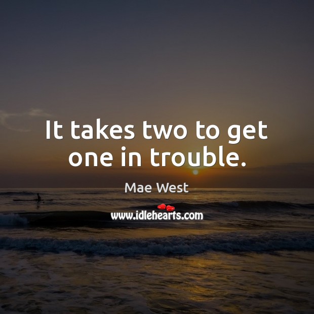 It takes two to get one in trouble. Mae West Picture Quote