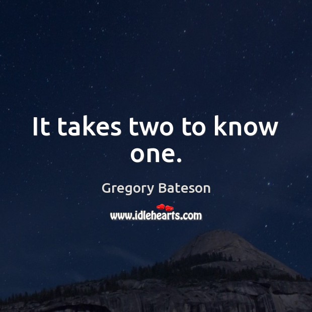 It takes two to know one. Gregory Bateson Picture Quote