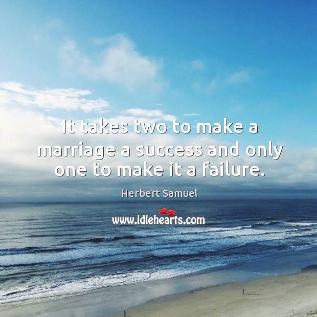 It takes two to make a marriage a success and only one to make it a failure. Herbert Samuel Picture Quote