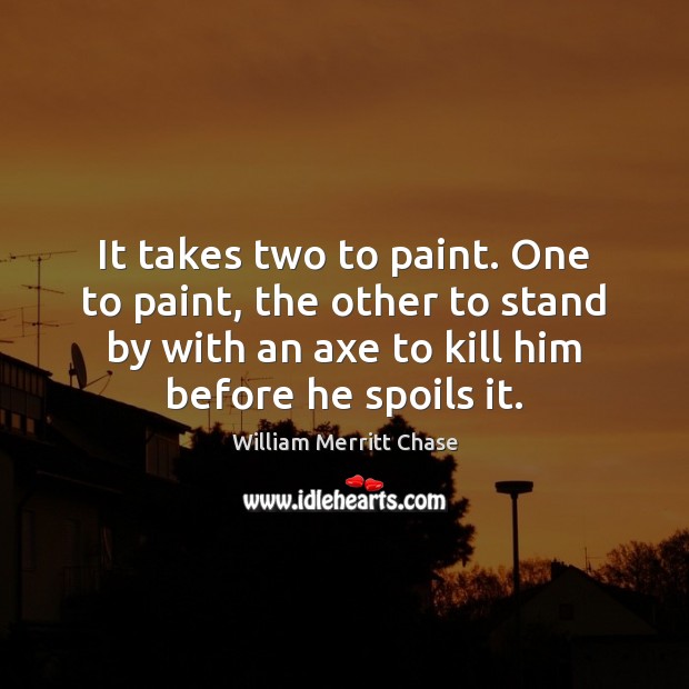 It takes two to paint. One to paint, the other to stand William Merritt Chase Picture Quote