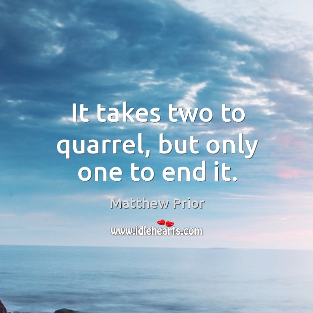 It takes two to quarrel, but only one to end it. Matthew Prior Picture Quote