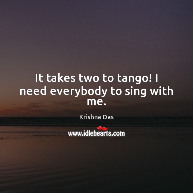 It takes two to tango! I need everybody to sing with me. Krishna Das Picture Quote