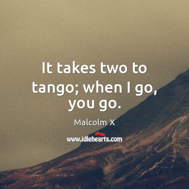 It takes two to tango; when I go, you go. Malcolm X Picture Quote