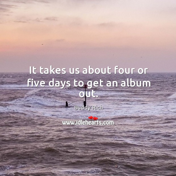 It takes us about four or five days to get an album out. Buddy Rich Picture Quote