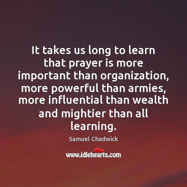 It takes us long to learn that prayer is more important than Samuel Chadwick Picture Quote