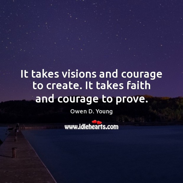 It takes visions and courage to create. It takes faith and courage to prove. Owen D. Young Picture Quote