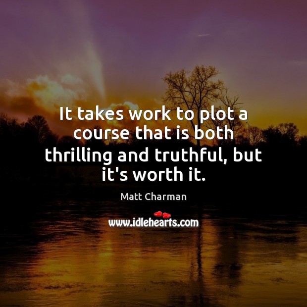 It takes work to plot a course that is both thrilling and truthful, but it’s worth it. Worth Quotes Image