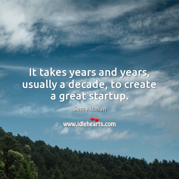 It takes years and years, usually a decade, to create a great startup. Image
