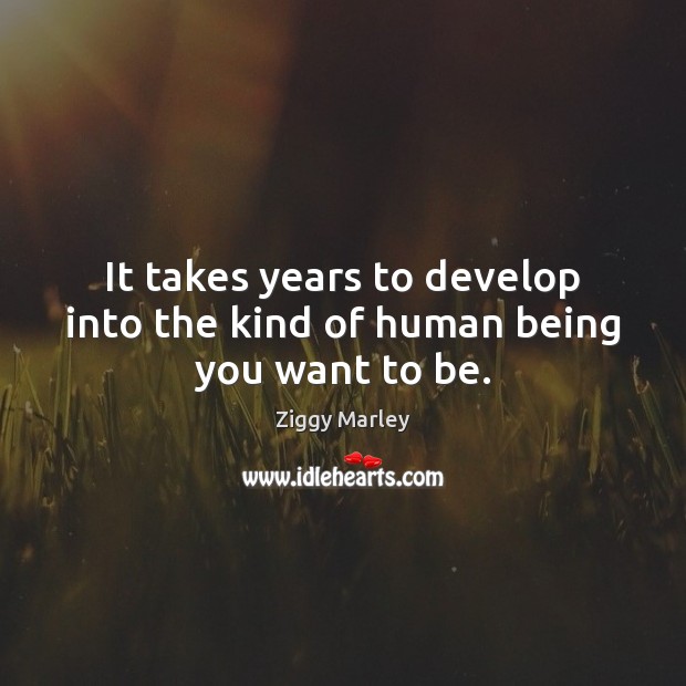 It takes years to develop into the kind of human being you want to be. Ziggy Marley Picture Quote