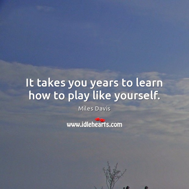 It takes you years to learn how to play like yourself. Miles Davis Picture Quote