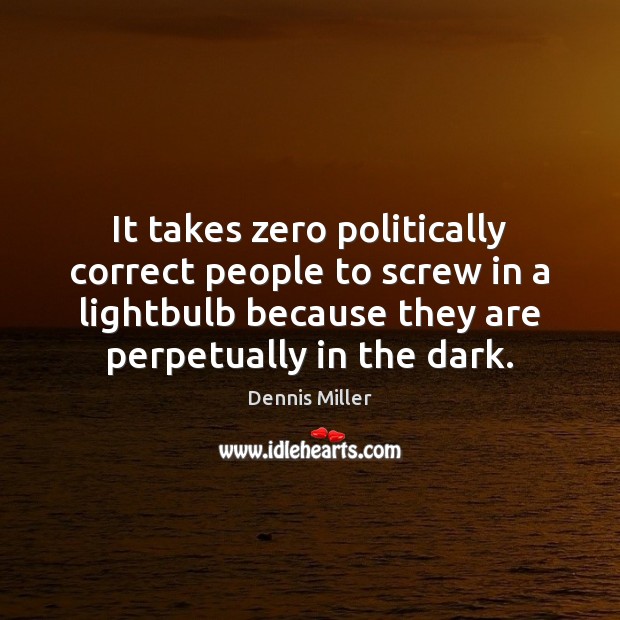 It takes zero politically correct people to screw in a lightbulb because Dennis Miller Picture Quote