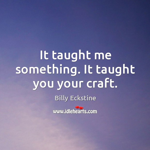 It taught me something. It taught you your craft. Image