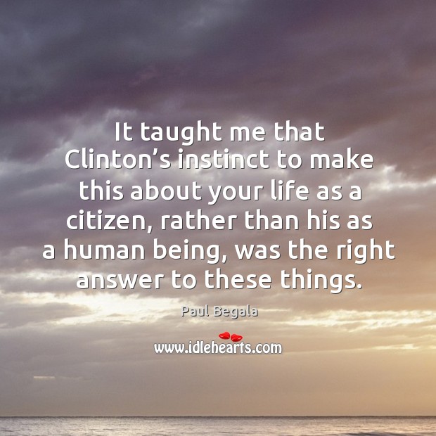 It taught me that clinton’s instinct to make this about your life as a citizen, rather than Paul Begala Picture Quote