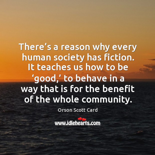It teaches us how to be ‘good,’ to behave in a way that is for the benefit of the whole community. Orson Scott Card Picture Quote