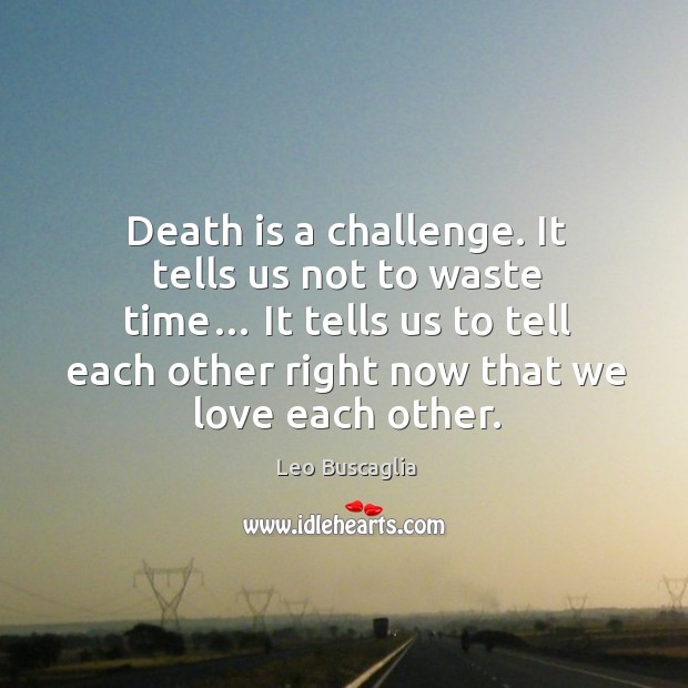 It tells us to tell each other right now that we love each other. Image