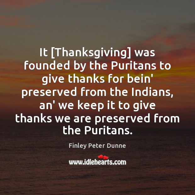 It [Thanksgiving] was founded by the Puritans to give thanks for bein’ Finley Peter Dunne Picture Quote