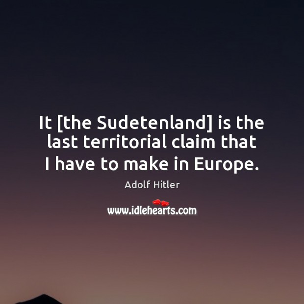 It [the Sudetenland] is the last territorial claim that I have to make in Europe. Adolf Hitler Picture Quote