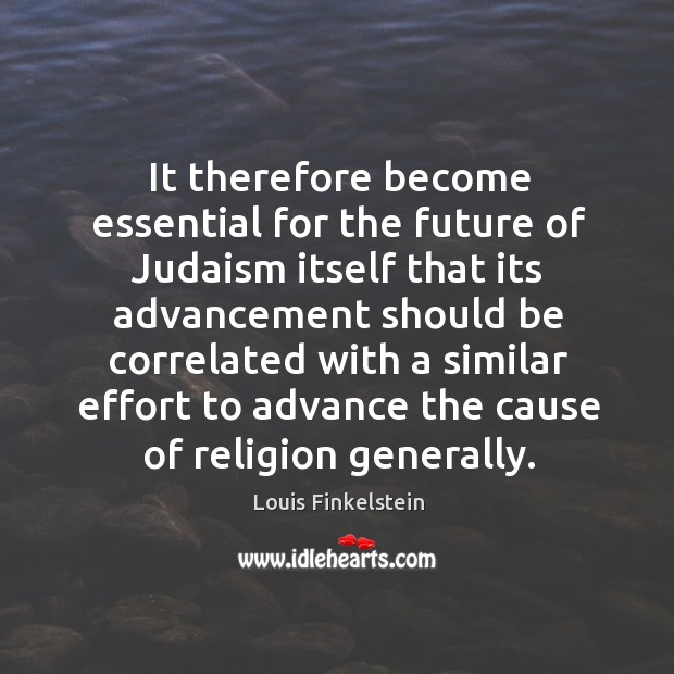 It therefore become essential for the future of judaism itself that its advancement Louis Finkelstein Picture Quote