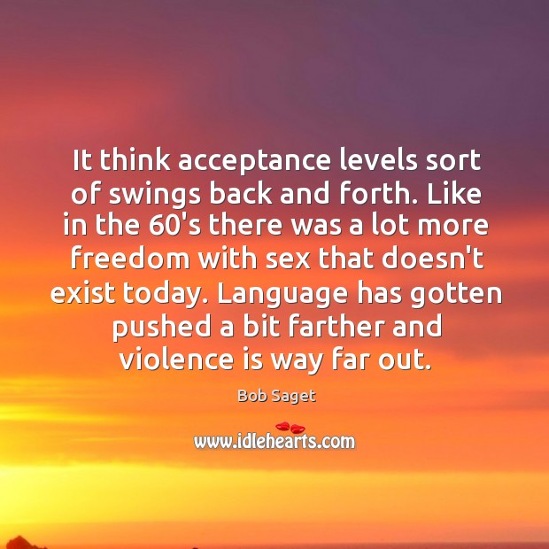 It think acceptance levels sort of swings back and forth. Like in Bob Saget Picture Quote