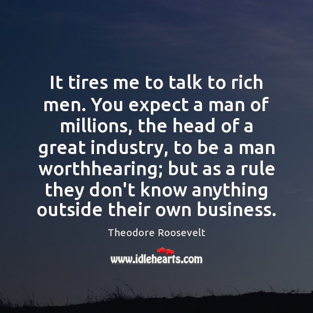It tires me to talk to rich men. You expect a man Theodore Roosevelt Picture Quote