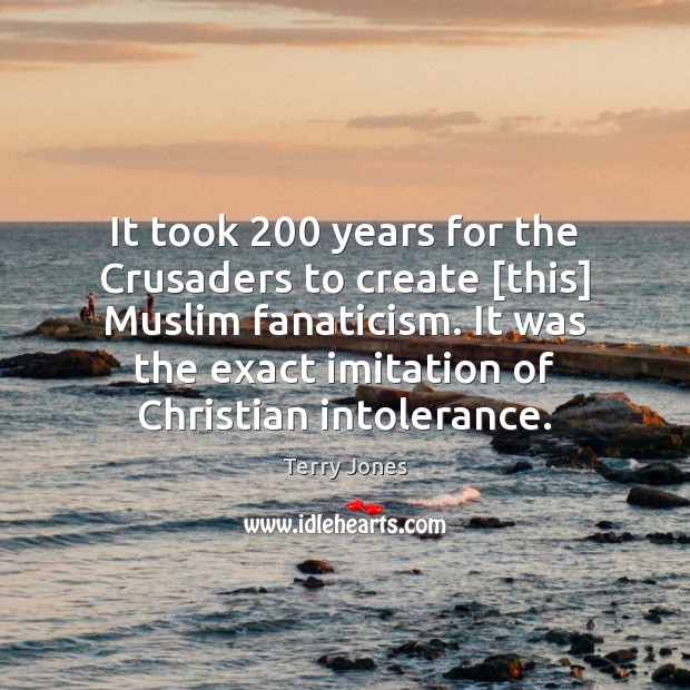 It took 200 years for the Crusaders to create [this] Muslim fanaticism. It Terry Jones Picture Quote